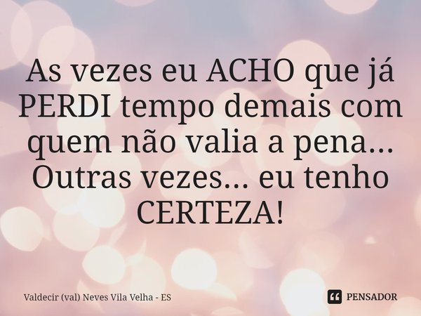 ⁠As vezes eu ACHO que já PERDI tempo demais com quem não valia a pena... Outras vezes... eu tenho CERTEZA!... Frase de Valdecir (val) Neves Vila Velha - ES.