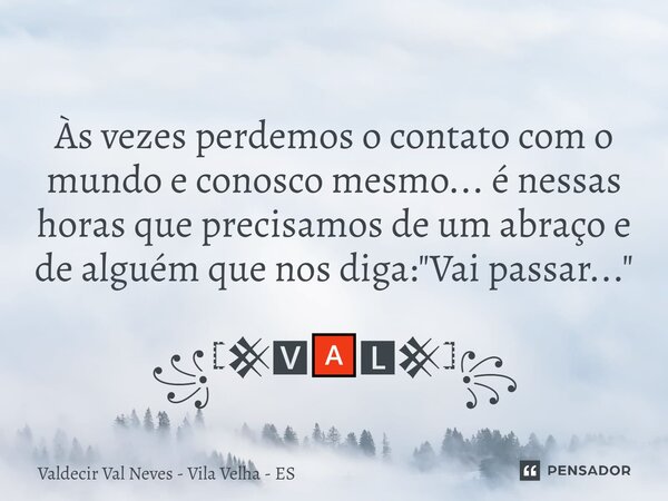 ⁠ Às vezes perdemos o contato com o mundo e conosco mesmo... é nessas horas que precisamos de um abraço e de alguém que nos diga: "Vai passar..." ꧁𓊈𒆜🆅... Frase de Valdecir Val Neves - Vila Velha - ES.