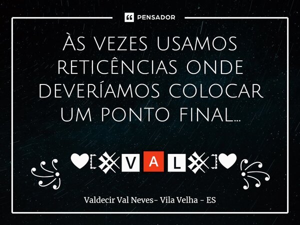Às vezes usamos reticências onde deveríamos colocar um ponto final... ꧁ ❤𓊈𒆜🆅🅰🅻𒆜𓊉❤꧂... Frase de Valdecir Val Neves- Vila Velha - ES.
