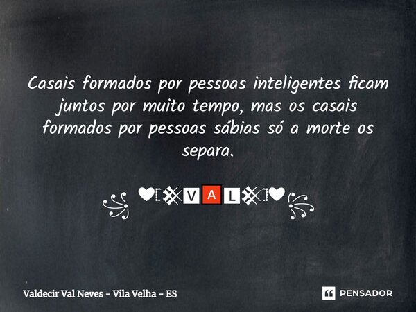 Ca⁠sais formados por pessoas inteligentes ficam juntos por muito tempo, mas os casais formados por pessoas sábias só a morte os separa. ꧁ ❤𓊈𒆜🆅🅰🅻𒆜𓊉❤꧂... Frase de Valdecir Val Neves - Vila Velha - ES.