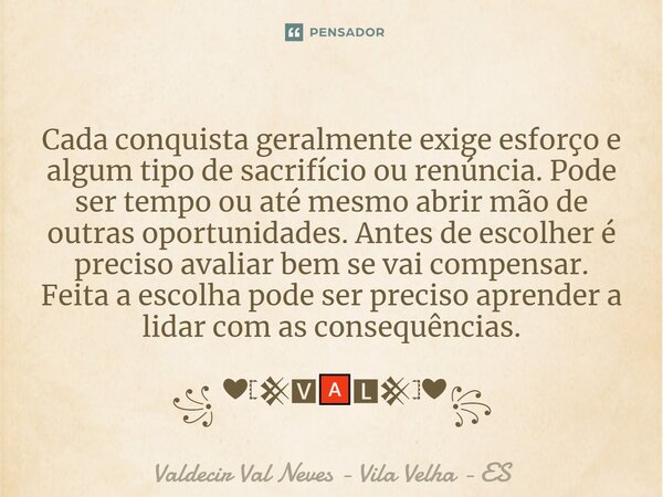 ⁠Cada conquista geralmente exige esforço e algum tipo de sacrifício ou renúncia. Pode ser tempo ou até mesmo abrir mão de outras oportunidades. Antes de escolhe... Frase de Valdecir Val Neves - Vila Velha - ES.