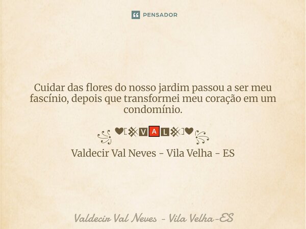 ⁠ Cuidar das flores do nosso jardim passou a ser meu fascínio, depois que transformei meu coração em um condomínio. ꧁ ❤𓊈𒆜🆅🅰🅻𒆜𓊉❤꧂ Valdecir Val Neves - Vila Velha... Frase de Valdecir Val Neves - Vila Velha-ES.