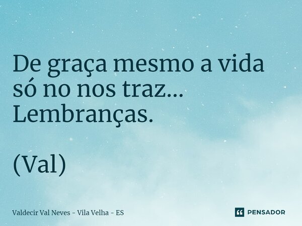 ⁠ De graça mesmo a vida só no nos traz... Lembranças. (Val)... Frase de Valdecir Val Neves - Vila Velha - ES.