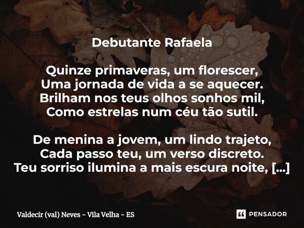 ⁠⁠Debutante Rafaela Quinze primaveras, um florescer, Uma jornada de vida a se aquecer. Brilham nos teus olhos sonhos mil, Como estrelas num céu tão sutil. De me... Frase de Valdecir (val) Neves - Vila Velha - ES.