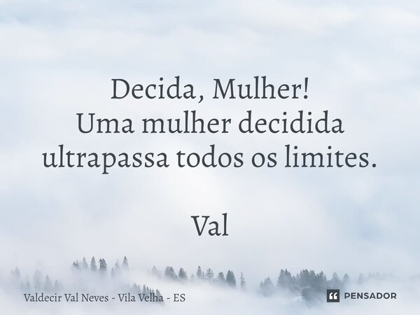 ⁠ Decida, Mulher! Uma mulher decidida ultrapassa todos os limites. Val... Frase de Valdecir Val Neves - Vila Velha - ES.