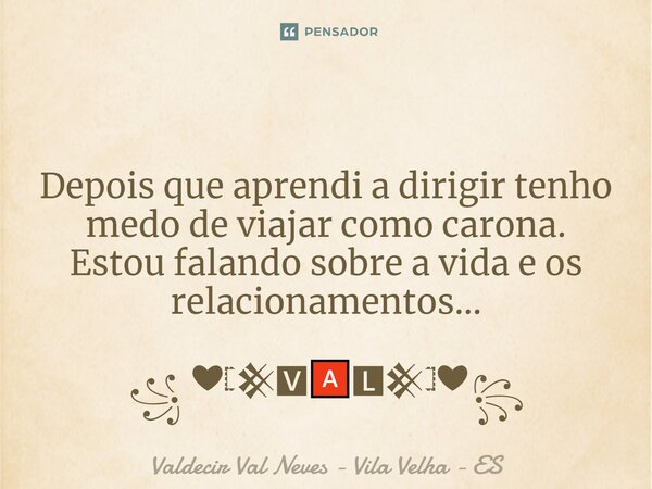 ⁠ Depois que aprendi a dirigir tenho medo de viajar como carona. Estou falando sobre a vida e os relacionamentos... ꧁ ❤𓊈𒆜🆅🅰🅻𒆜𓊉❤꧂... Frase de Valdecir Val Neves - Vila Velha - ES.