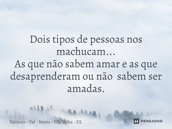 Dois tipos de pessoas nos machucam... As que não sabem amar e ⁠as que desaprenderam ou não sabem ser amadas.... Frase de Valdecir - Val - Neves - Vila Velha - ES..