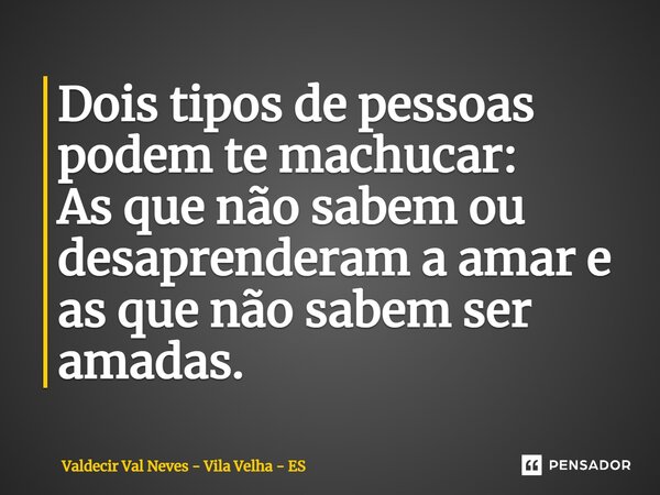 ⁠Dois tipos de pessoas podem te machucar: As que não sabem ou desaprenderam a amar e as que não sabem ser amadas.... Frase de Valdecir Val Neves - Vila Velha - ES.