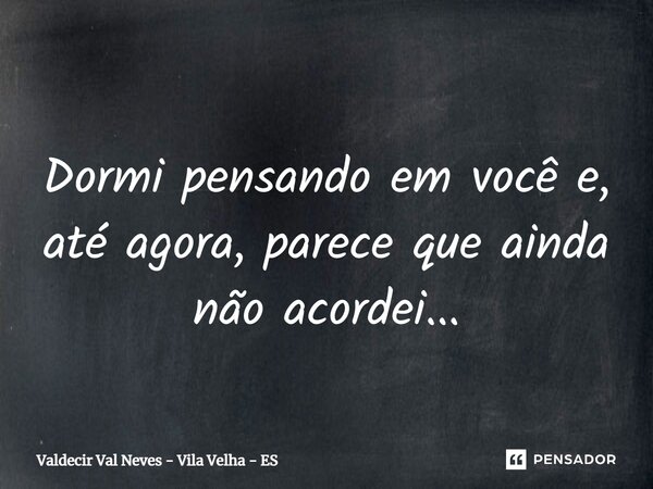⁠ Dormi pensando em você e, até agora, parece que ainda não acordei...... Frase de Valdecir Val Neves - Vila Velha - ES.