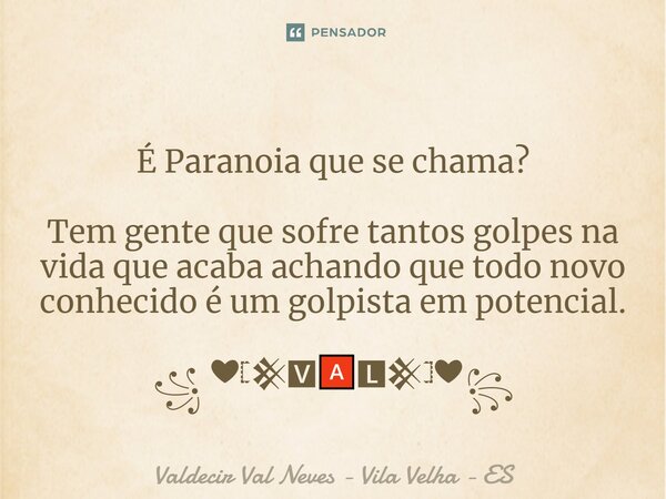 ⁠ É Paranoia que se chama? Tem gente que sofre tantos golpes na vida que acaba achando que todo novo conhecido é um golpista em potencial. ꧁ ❤𓊈𒆜🆅🅰🅻𒆜𓊉❤꧂... Frase de Valdecir Val Neves - Vila Velha - ES.