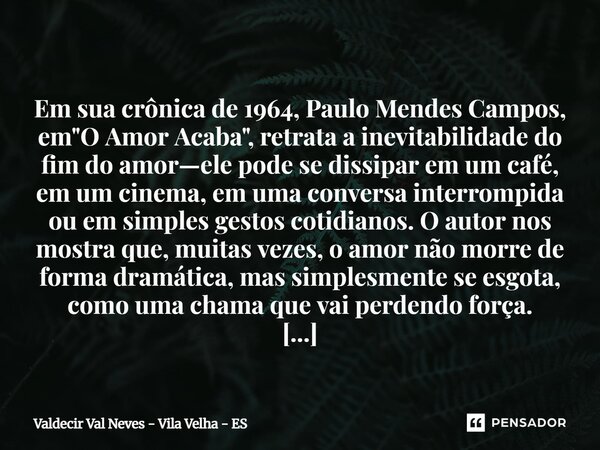  Em sua crônica de 1964, Paulo Mendes Campos, em "O Amor Acaba", retrata a inevitabilidade do fim do amor—ele pode se dissipar em um café, em um cine... Frase de Valdecir Val Neves - Vila Velha - ES.