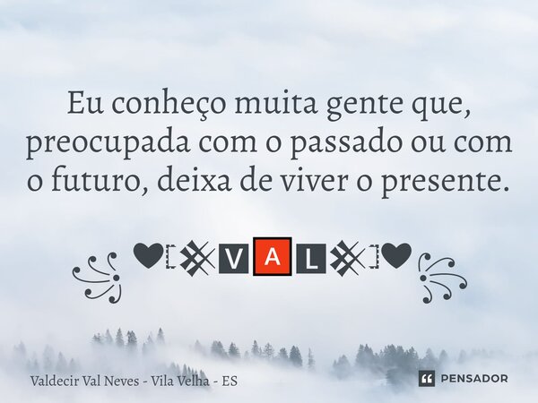 Eu conheço muita gente que, preocupada com o passado ou com o futuro, deixa de viver o presente. ꧁ ❤𓊈𒆜🆅🅰🅻𒆜𓊉❤꧂... Frase de Valdecir Val Neves - Vila Velha - ES.