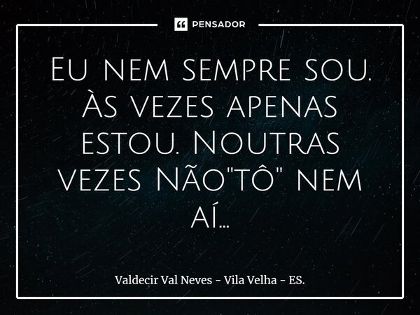 ⁠Eu nem sempre sou. Às vezes apenas estou. Noutras vezes Não "tô" nem aí...... Frase de Valdecir Val Neves - Vila Velha - ES..