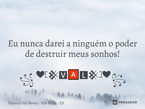 ⁠ Eu nunca darei a ninguém o poder de destruir meus sonhos! ꧁ ❤𓊈𒆜🆅🅰🅻𒆜𓊉❤꧂... Frase de Valdecir Val Neves - Vila Velha - ES.
