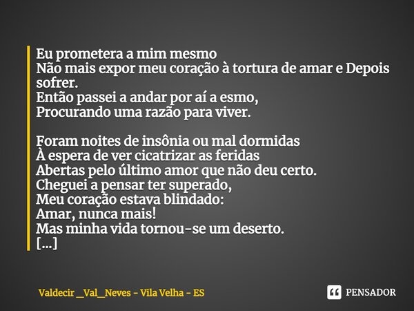 ⁠Eu prometera a mim mesmo Não mais expor meu coração à tortura de amar e Depois sofrer. Então passei a andar por aí a esmo, Procurando uma razão para viver. For... Frase de Valdecir _Val_Neves - Vila Velha - ES.