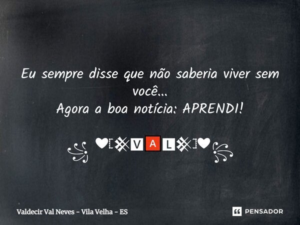 ⁠ Eu sempre disse que não saberia viver sem você... Agora a boa notícia: APRENDI! ꧁ ❤𓊈𒆜🆅🅰🅻𒆜𓊉❤꧂... Frase de Valdecir Val Neves - Vila Velha - ES.