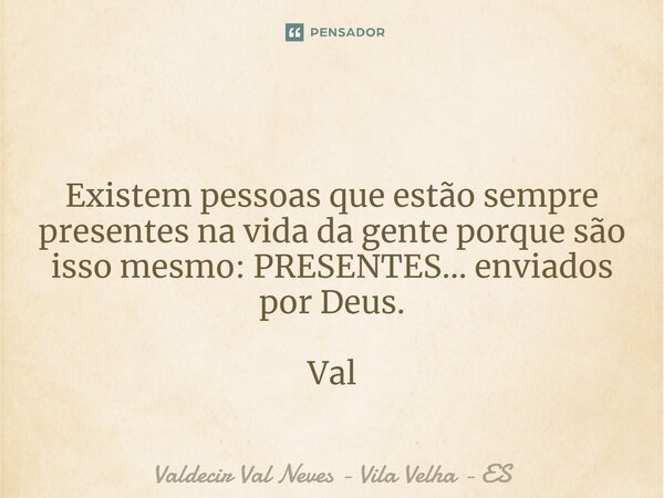 ⁠ Existem pessoas que estão sempre presentes na vida da gente porque são isso mesmo: PRESENTES... enviados por Deus. Val... Frase de Valdecir Val Neves - Vila Velha - ES.