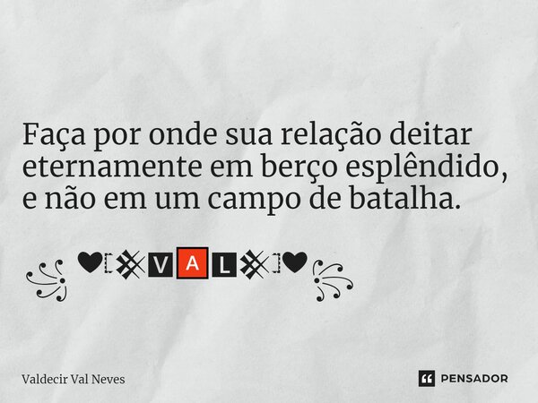 ⁠ Faça por onde sua relação deitar eternamente em berço esplêndido, e não em um campo de batalha. ꧁ ❤𓊈𒆜🆅🅰🅻𒆜𓊉❤꧂... Frase de Valdecir Val Neves.