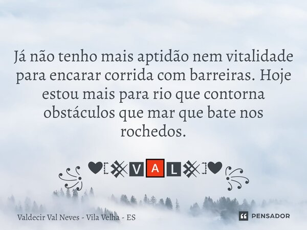 ⁠ Já não tenho mais aptidão nem vitalidade para encarar corrida com barreiras. Hoje estou mais para rio que contorna obstáculos que mar que bate nos rochedos. ꧁... Frase de Valdecir Val Neves - Vila Velha - ES.