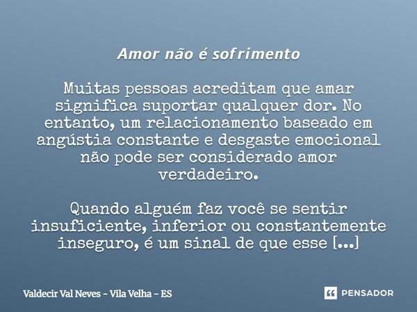 𝘼𝙢𝙤𝙧 𝙣𝙖̃𝙤 𝙚́ 𝙨𝙤𝙛𝙧𝙞𝙢𝙚𝙣𝙩𝙤 Muitas pessoas acreditam que amar significa suportar qualquer dor. No entanto, um relacionamento baseado em angústia constante e desgas... Frase de Valdecir Val Neves - Vila Velha - ES.