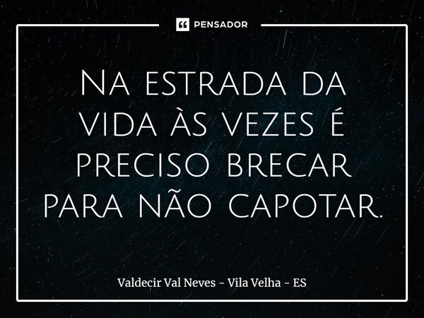 ⁠Na estrada da vida às vezes é preciso brecar para não capotar.... Frase de Valdecir Val Neves - Vila Velha - ES.