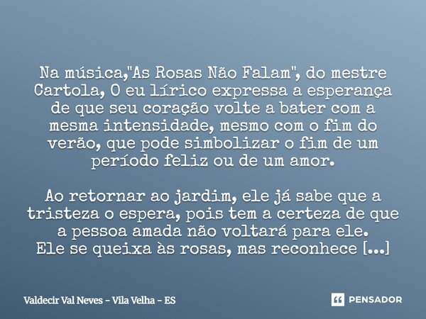 ⁠ Na música, "As Rosas Não Falam", do mestre Cartola, O eu lírico expressa a esperança de que seu coração volte a bater com a mesma intensidade, mesmo... Frase de Valdecir Val Neves - Vila Velha - ES.
