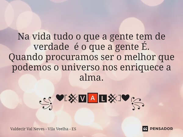 ⁠ Na vida tudo o que a gente tem de verdade é o que a gente É. Quando procuramos ser o melhor que podemos o universo nos enriquece a alma. ꧁ ❤𓊈𒆜🆅🅰🅻𒆜𓊉❤꧂... Frase de Valdecir Val Neves - Vila Veelha - ES.
