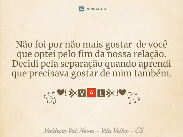 ⁠Não foi por não mais gostar de você que optei pelo fim da nossa relação. Decidi pela separação quando aprendi que precisava gostar de mim também. ꧁❤𓊈𒆜🆅🅰🅻𒆜𓊉❤꧂... Frase de Valdecir Val Neves - Vila Velha - ES.
