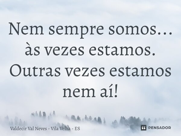 ⁠Nem sempre somos... às vezes estamos. Outras vezes estamos nem aí!... Frase de Valdecir Val Neves - Vila Velha - ES.