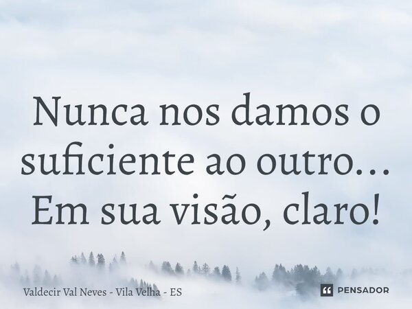 ⁠⁠ Nunca nos damos o suficiente ao outro... Em sua visão, claro!... Frase de Valdecir Val Neves - Vila Velha - ES.