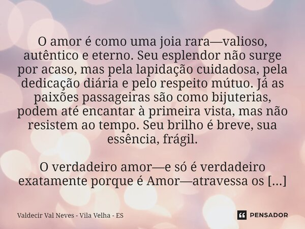 ⁠ O amor é como uma joia rara—valioso, autêntico e eterno. Seu esplendor não surge por acaso, mas pela lapidação cuidadosa, pela dedicação diária e pelo respeit... Frase de Valdecir Val Neves - Vila Velha - ES.