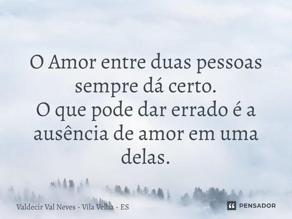 ⁠ O Amor entre duas pessoas sempre dá certo. O que pode dar errado é a ausência de amor em uma delas.... Frase de Valdecir Val Neves - Vila Velha - ES.