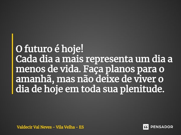 ⁠ O futuro é hoje! Cada dia a mais representa um dia a menos de vida. Faça planos para o amanhã, mas não deixe de viver o dia de hoje em toda sua plenitude.... Frase de Valdecir Val Neves - Vila Velha - ES.