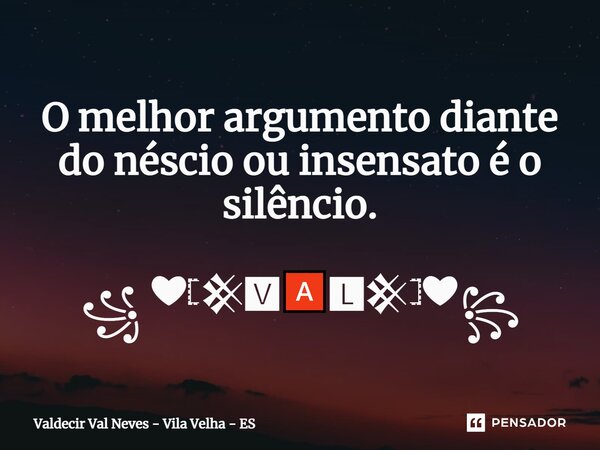 O melhor argumento diante do néscio ou insensato é o silêncio. ꧁ ❤𓊈𒆜🆅🅰🅻𒆜𓊉❤꧂... Frase de Valdecir Val Neves - Vila Velha - ES.