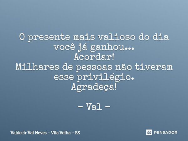 ⁠⁠ O presente mais valioso do dia você já ganhou... Acordar! Milhares de pessoas não tiveram esse privilégio. Agradeça! - Val -... Frase de Valdecir Val Neves - Vila Velha - ES.