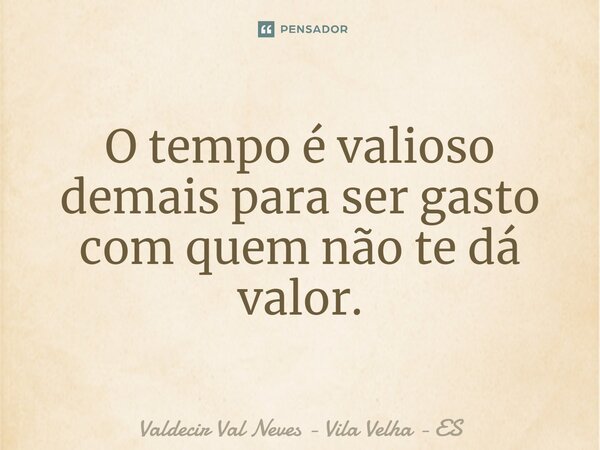 ⁠O tempo é valioso demais para ser gasto com quem não te dá valor.... Frase de Valdecir Val Neves - Vila Velha - ES.
