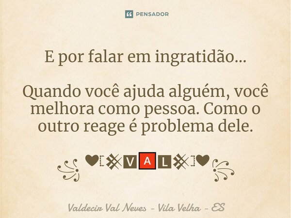 ⁠E por falar em ingratidão... Quando você ajuda alguém, você melhora como pessoa. Como o outro reage é problema dele. ꧁ ❤𓊈𒆜🆅🅰🅻𒆜𓊉❤꧂... Frase de Valdecir Val Neves - Vila Velha - ES.