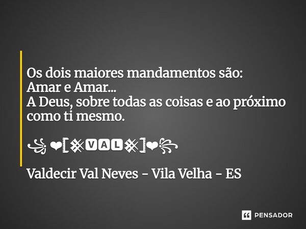 ⁠ Os dois maiores mandamentos são: Amar e Amar... A Deus, sobre todas as coisas e ao próximo como ti mesmo. ꧁ ❤𓊈𒆜🆅🅰🅻𒆜𓊉❤꧂ Valdecir Val Neves - Vila Velha - ES... Frase de Valdecir Val Neves - Vila Velha - ES.