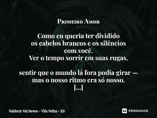 Pʀɪᴍᴇɪʀᴏ Aᴍᴏʀ Como eu queria ter dividido os cabelos brancos e os silêncios com você. Ver o tempo sorrir em suas rugas, sentir que o mundo lá fora podia girar ... Frase de Valdecir Val Neves - Vila Velha - ES.