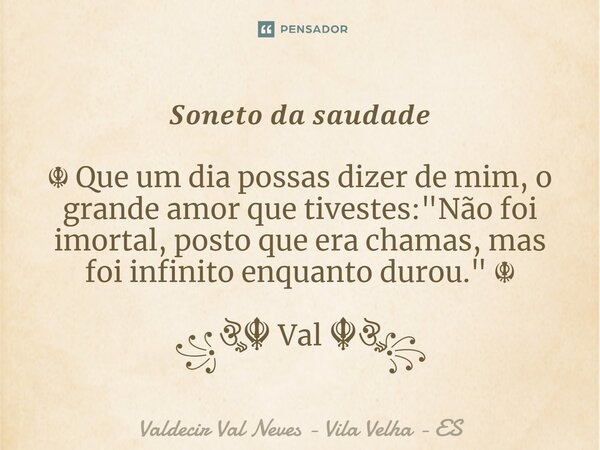 𝑺𝒐𝒏𝒆𝒕𝒐 𝒅𝒂 𝒔𝒂𝒖𝒅𝒂𝒅𝒆 ⁠ ☬ Que um dia possas dizer de mim, o grande amor que tivestes: "Não foi imortal, posto que era chamas, mas foi infinito enquanto durou.&... Frase de Valdecir Val Neves - Vila Velha - ES.