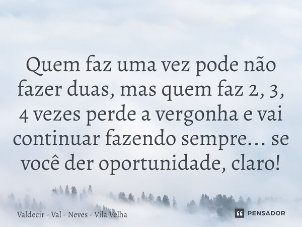 ⁠Quem faz uma vez pode não fazer duas, mas quem faz 2, 3, 4 vezes perde a vergonha e vai continuar fazendo sempre... se você der oportunidade, claro!... Frase de Valdecir - Val - Neves - Vila Velha.