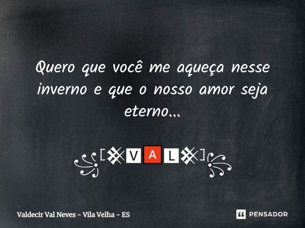 ⁠ Quero que você me aqueça nesse inverno e que o nosso amor seja eterno... ꧁𓊈𒆜🆅🅰🅻𒆜𓊉꧂... Frase de Valdecir Val Neves - Vila Velha - ES.