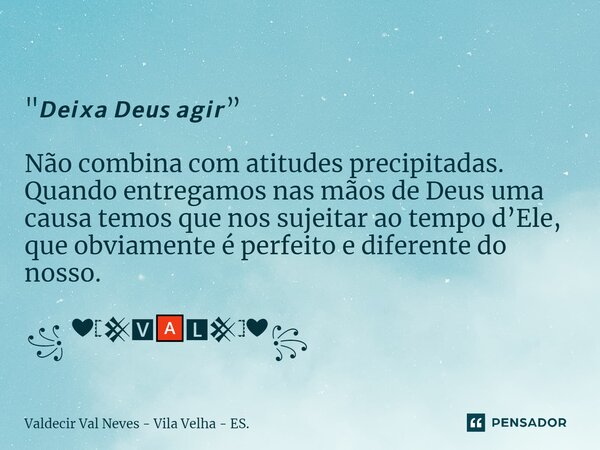 ⁠ "𝘿𝙚𝙞𝙭𝙖 𝘿𝙚𝙪𝙨 𝙖𝙜𝙞𝙧” Não combina com atitudes precipitadas. Quando entregamos nas mãos de Deus uma causa temos que nos sujeitar ao tempo d’Ele, que obviamen... Frase de Valdecir Val Neves - Vila Velha - ES..