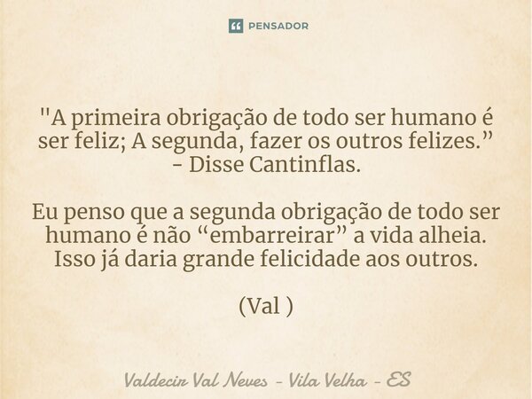 ⁠"A primeira obrigação de todo ser humano é ser feliz; A segunda, fazer os outros felizes.” - Disse Cantinflas. Eu penso que a segunda obrigação de todo se... Frase de Valdecir Val Neves - Vila Velha - ES.