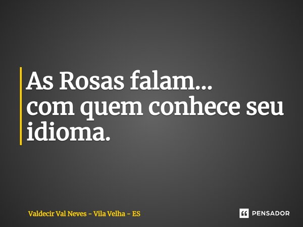 As Rosas falam... com quem conhece seu idioma.... Frase de Valdecir Val Neves - Vila Velha - ES.