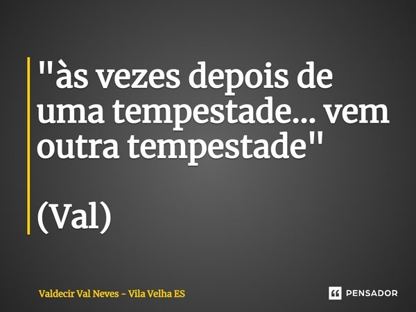 ⁠"às vezes depois de uma tempestade... vem outra tempestade" (Val)... Frase de Valdecir Val Neves - Vila Velha ES.