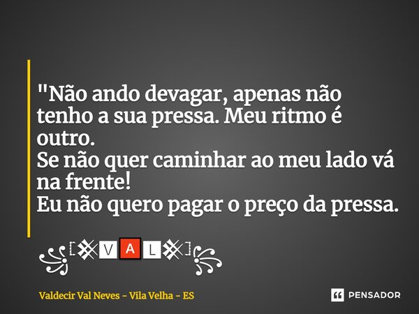 ⁠ "Não ando devagar, apenas não tenhoa sua pressa. Meu ritmo é outro. Se não quer caminharao meu lado vá na frente! Eu não quero pagar o preço da pressa. ꧁... Frase de Valdecir Val Neves - Vila Velha - ES.