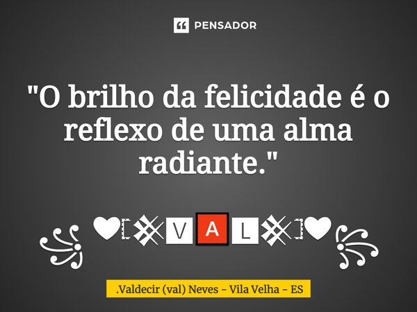 ⁠ "O brilho da felicidade é o reflexo de uma alma radiante." ꧁ ❤𓊈𒆜🆅🅰🅻𒆜𓊉❤꧂... Frase de Valdecir (val) Neves - Vila Velha - ES.