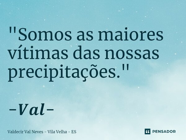 ⁠"Somos as maiores vítimas das nossas precipitações." -𝑽𝒂𝒍-... Frase de Valdecir Val Neves - Vila Velha - ES.