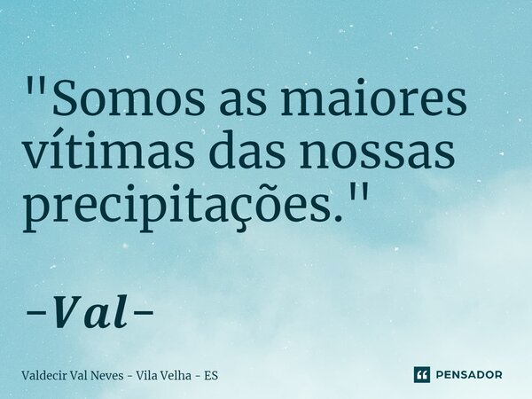 ⁠"Somos as maiores vítimas das nossas precipitações." -𝑽𝒂𝒍-... Frase de Valdecir Val Neves - Vila Velha - ES.